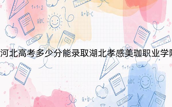 河北高考多少分能录取湖北孝感美珈职业学院?附2022-2024年最低录取分数线