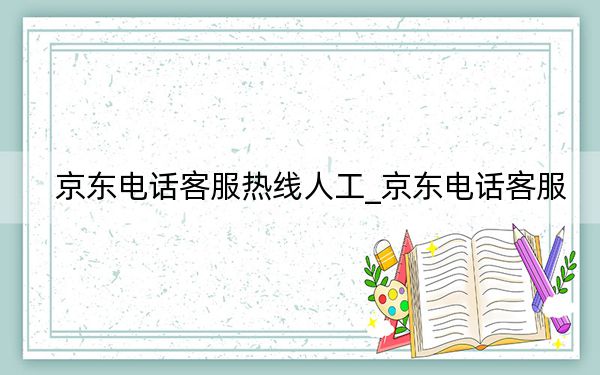 京东电话客服热线人工_京东电话客服