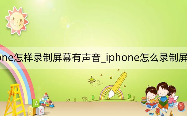 iphone怎样录制屏幕有声音_iphone怎么录制屏幕视频有声音