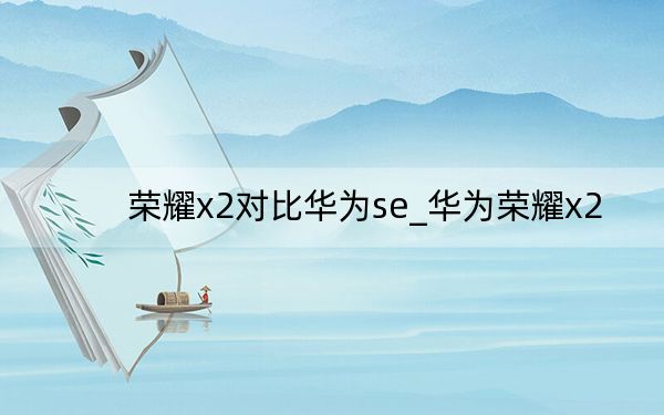 荣耀x2对比华为se_华为荣耀x2