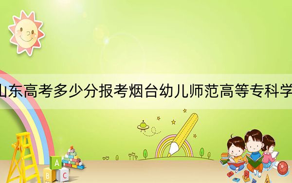 山东高考多少分报考烟台幼儿师范高等专科学校?2024年最低分数线294分