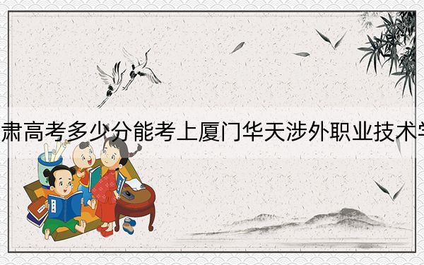 甘肃高考多少分能考上厦门华天涉外职业技术学院?2024年历史类160分 物理类录取分316分