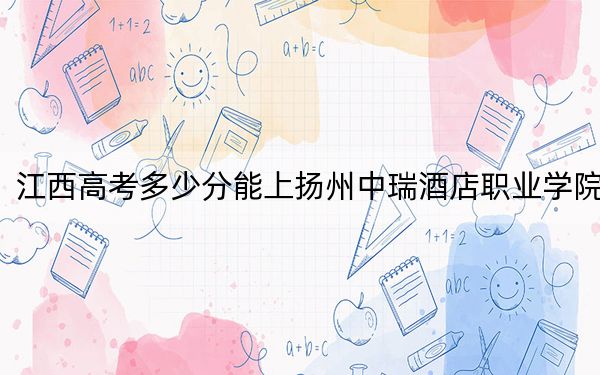 江西高考多少分能上扬州中瑞酒店职业学院?附2022-2024年最低录取分数线