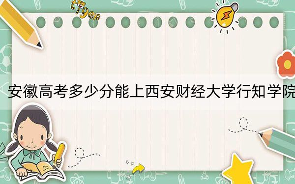 安徽高考多少分能上西安财经大学行知学院？2024年历史类录取分470分 物理类录取分481分