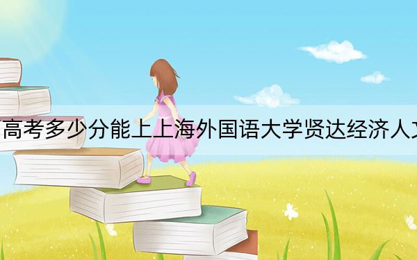 广西高考多少分能上上海外国语大学贤达经济人文学院?附2022-2024年最低录取分数线
