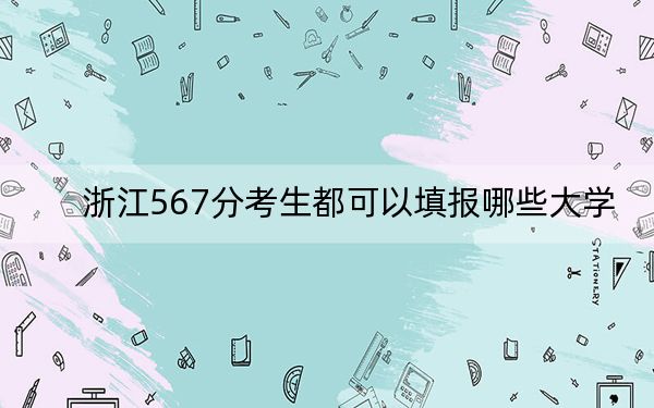 浙江567分考生都可以填报哪些大学?(附带2022-2024年567左右大学名单)