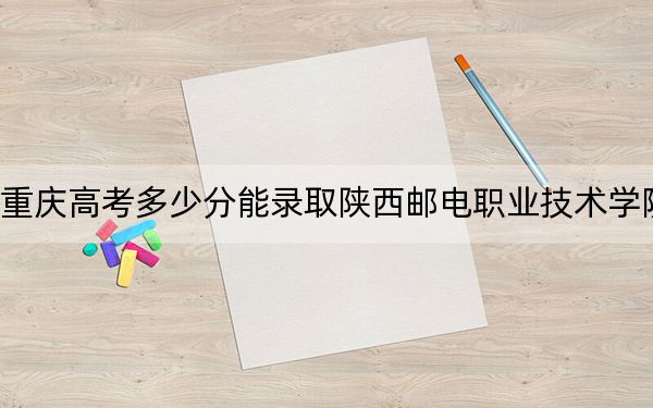 重庆高考多少分能录取陕西邮电职业技术学院?附2022-2024年最低录取分数线