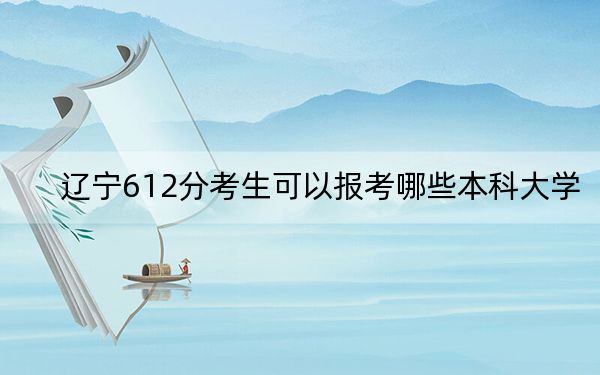 辽宁612分考生可以报考哪些本科大学？ 2024年高考有13所612录取的大学