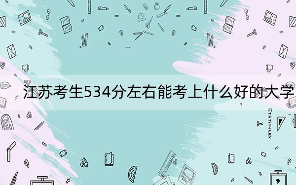 江苏考生534分左右能考上什么好的大学?(附带2022-2024年534录取名单)