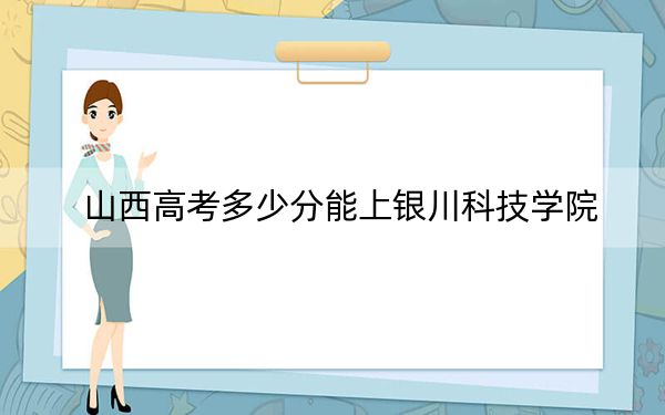 山西高考多少分能上银川科技学院?2024年文科投档线408分 理科最低412分