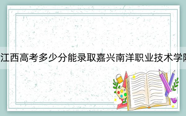 江西高考多少分能录取嘉兴南洋职业技术学院?2024年历史类321分 物理类录取分364分
