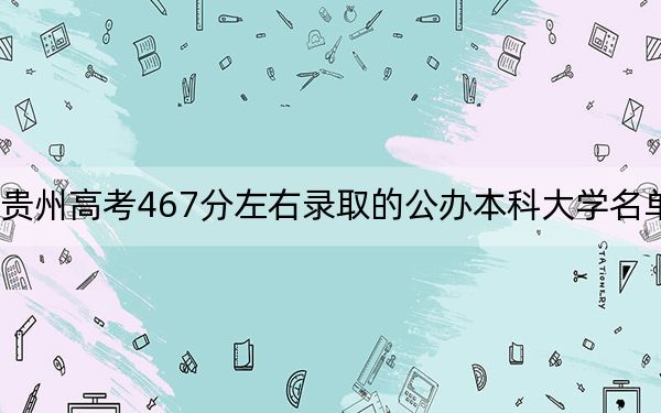 贵州高考467分左右录取的公办本科大学名单！