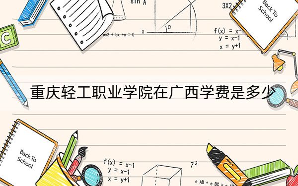 重庆轻工职业学院在广西学费是多少?招生计划?录取分数线是多少?