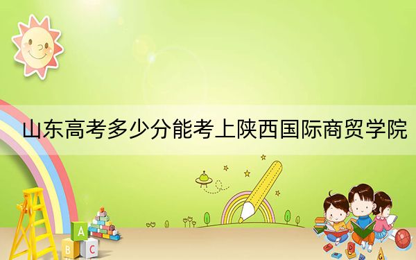 山东高考多少分能考上陕西国际商贸学院?附2022-2024年最低录取分数线