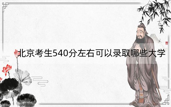 北京考生540分左右可以录取哪些大学? 2024年录取最低分540的大学