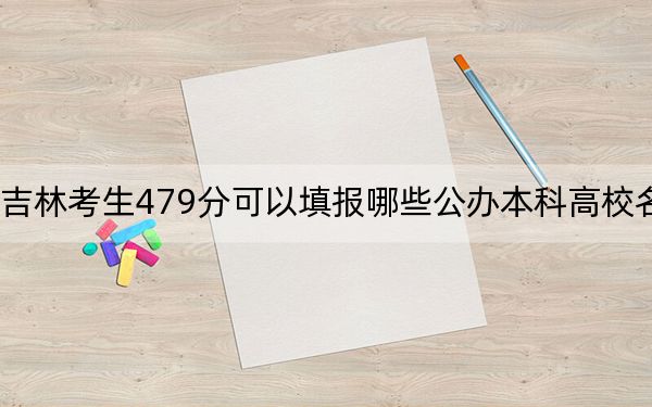 吉林考生479分可以填报哪些公办本科高校名单？（供2025届高三考生参考）