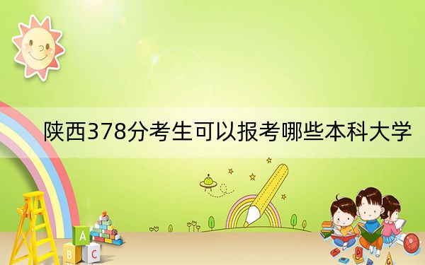 陕西378分考生可以报考哪些本科大学?(附带2022-2024年378录取大学名单)