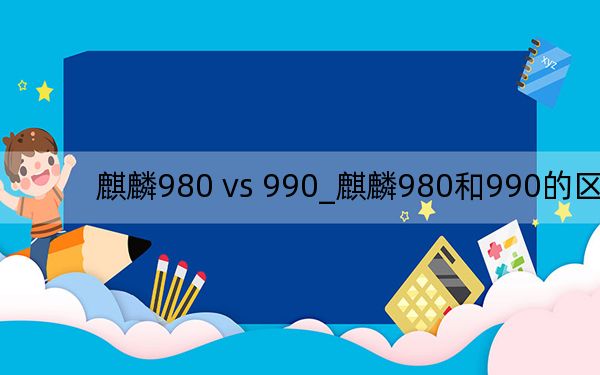 麒麟980 vs 990_麒麟980和990的区别