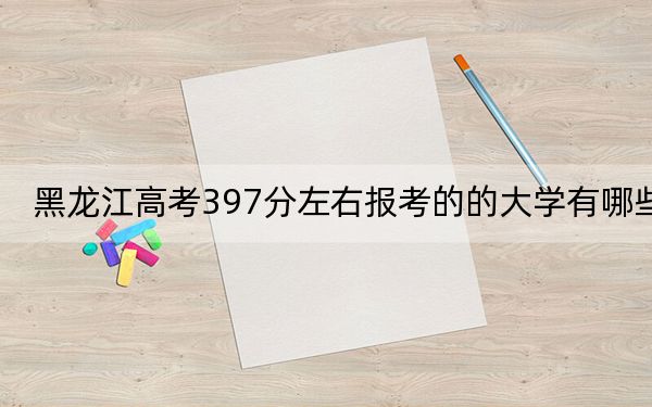黑龙江高考397分左右报考的的大学有哪些? 2024年一共录取41所大学