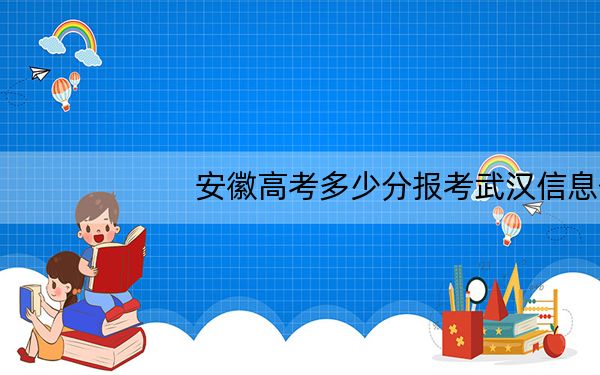 安徽高考多少分报考武汉信息传播职业技术学院?附2022-2024年最低录取分数线