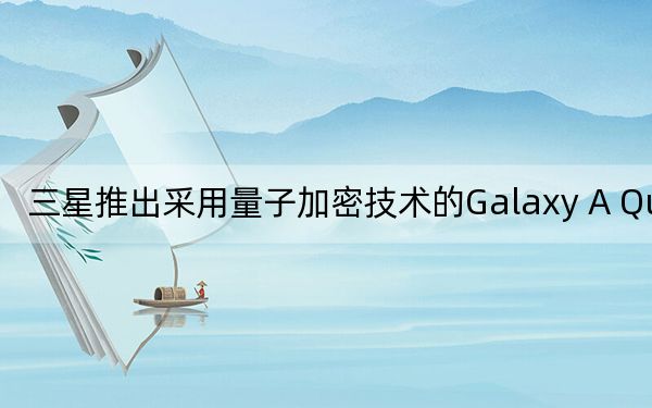 三星推出采用量子加密技术的Galaxy A Quantum