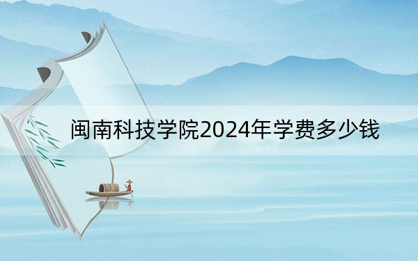 闽南科技学院2024年学费多少钱？每年23000元到24000元（各专业收费标准）