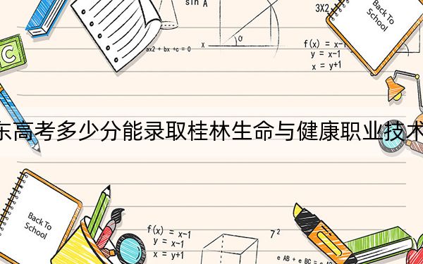 广东高考多少分能录取桂林生命与健康职业技术学院?2024年历史类录取分367分 物理类录取分331分