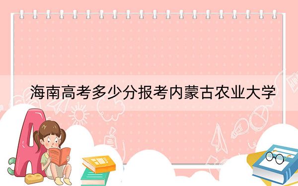海南高考多少分报考内蒙古农业大学?附2022-2024年最低录取分数线