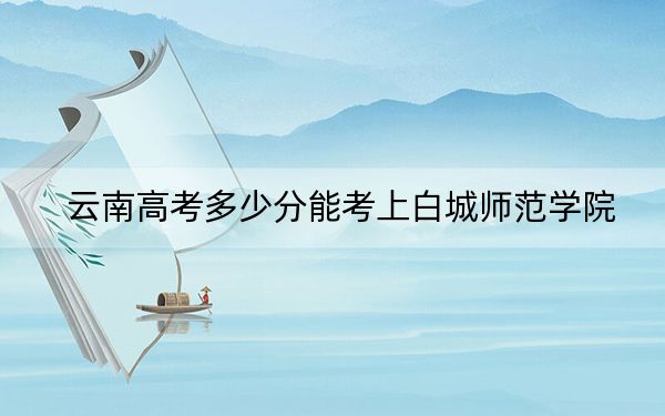 云南高考多少分能考上白城师范学院?2024年文科投档线522分 理科录取分455分