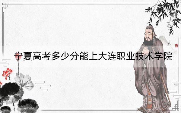 宁夏高考多少分能上大连职业技术学院?附2022-2024年最低录取分数线