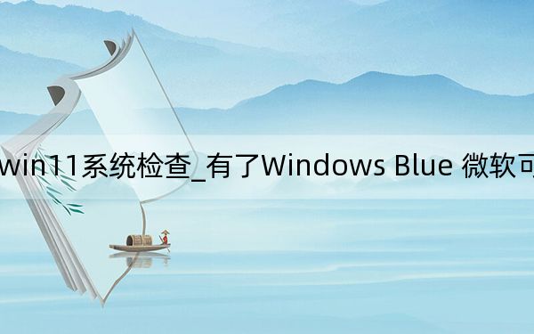 微软win11系统检查_有了Windows Blue 微软可以做正确的事情
