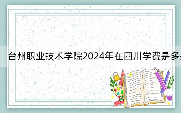 台州职业技术学院2024年在四川学费是多少?四川考生2025年参考