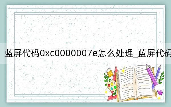 蓝屏代码0xc0000007e怎么处理_蓝屏代码0x000008e