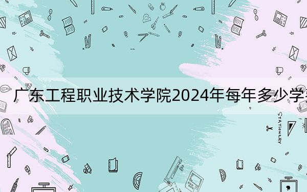 广东工程职业技术学院2024年每年多少学费？每年5250元-6410元（供新疆考生参考）