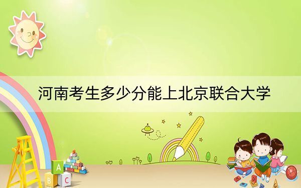 河南考生多少分能上北京联合大学?附带近三年最低录取分数线