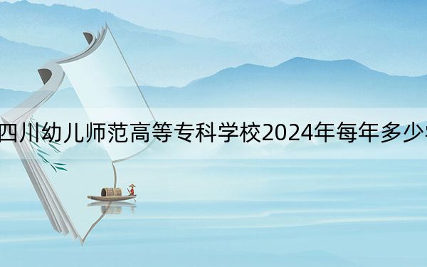 四川幼儿师范高等专科学校2024年每年多少学费?每年4800元(供陕西考生参考)