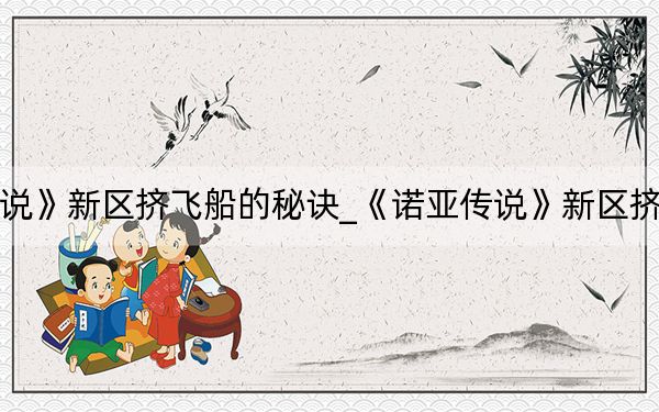 《诺亚传说》新区挤飞船的秘诀_《诺亚传说》新区挤飞船的秘诀