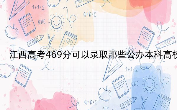 江西高考469分可以录取那些公办本科高校？
