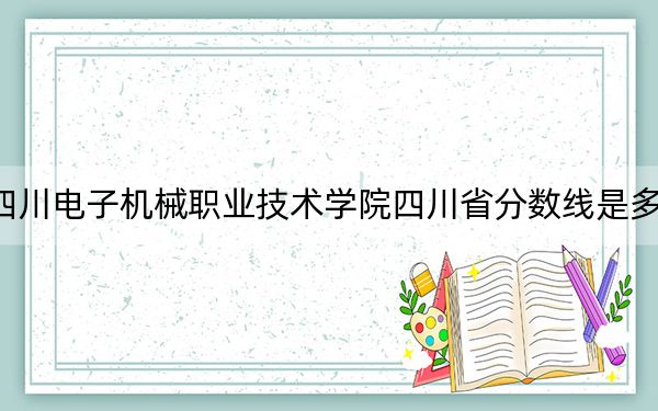 四川电子机械职业技术学院四川省分数线是多少？2025年四川考生参考