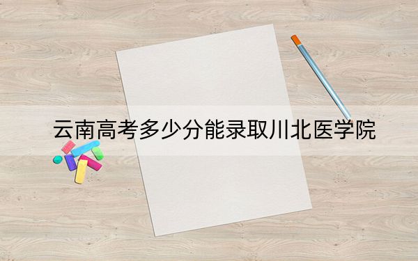 云南高考多少分能录取川北医学院？2024年文科最低563分 理科投档线533分