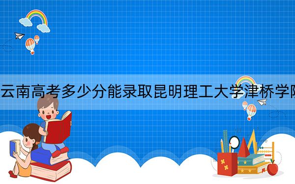 云南高考多少分能录取昆明理工大学津桥学院?附2022-2024年最低录取分数线
