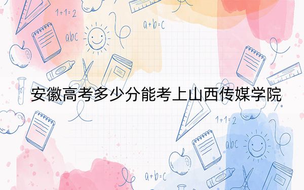 安徽高考多少分能考上山西传媒学院？2024年历史类最低485分 物理类最低486分