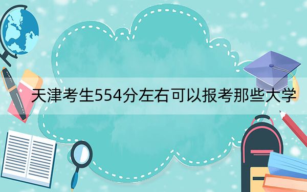 天津考生554分左右可以报考那些大学?(附带2022-2024年554录取大学名单)