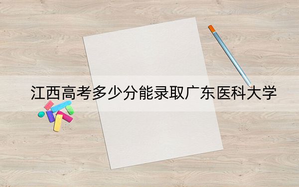 江西高考多少分能录取广东医科大学？2024年历史类542分 物理类录取分535分