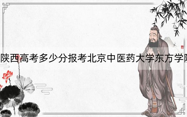 陕西高考多少分报考北京中医药大学东方学院？附2022-2024年最低录取分数线
