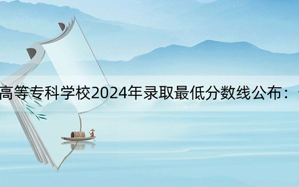 辽宁民族师范高等专科学校2024年录取最低分数线公布:贵州考生2025年参考