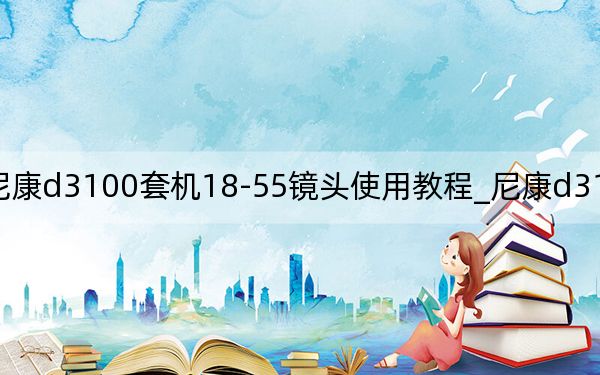 尼康d3100套机18-55镜头使用教程_尼康d3100套机怎样