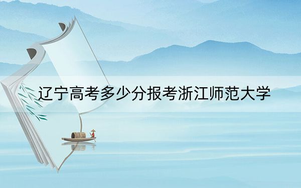 辽宁高考多少分报考浙江师范大学?附2022-2024年最低录取分数线