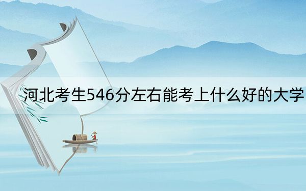 河北考生546分左右能考上什么好的大学？（供2025年考生参考）
