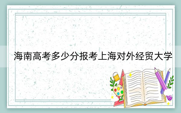 海南高考多少分报考上海对外经贸大学?附2022-2024年最低录取分数线